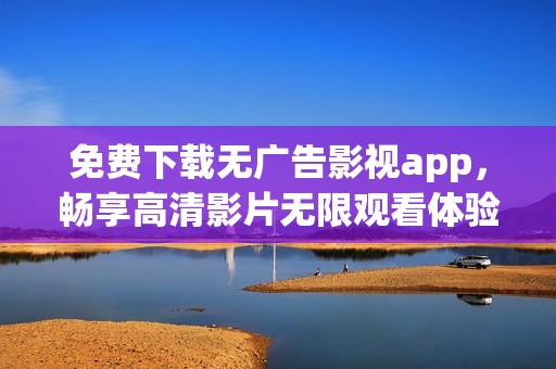 免费下载无广告影视app，畅享高清影片无限观看体验