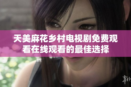 天美麻花乡村电视剧免费观看在线观看的最佳选择