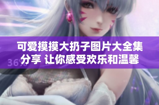 可爱摸摸大扔子图片大全集分享 让你感受欢乐和温馨的瞬间