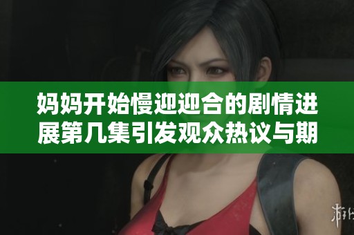妈妈开始慢迎迎合的剧情进展第几集引发观众热议与期待
