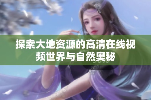 探索大地资源的高清在线视频世界与自然奥秘