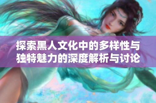 探索黑人文化中的多样性与独特魅力的深度解析与讨论