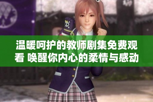 温暖呵护的教师剧集免费观看 唤醒你内心的柔情与感动