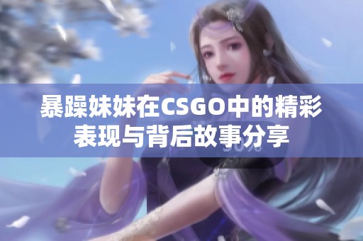 暴躁妹妹在CSGO中的精彩表现与背后故事分享