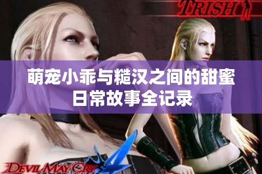 萌宠小乖与糙汉之间的甜蜜日常故事全记录