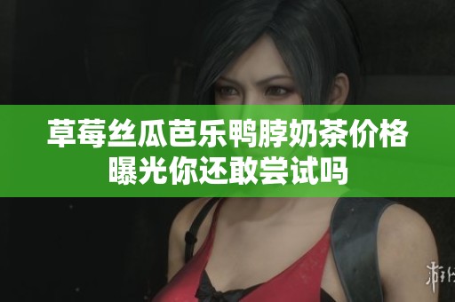 草莓丝瓜芭乐鸭脖奶茶价格曝光你还敢尝试吗