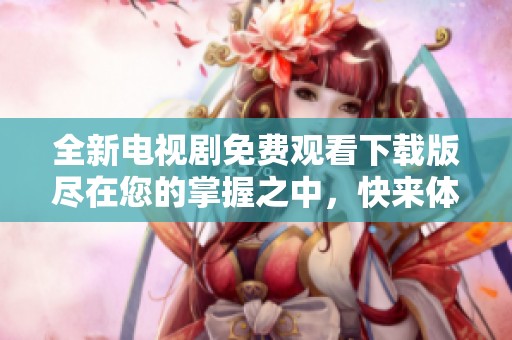 全新电视剧免费观看下载版尽在您的掌握之中，快来体验吧！
