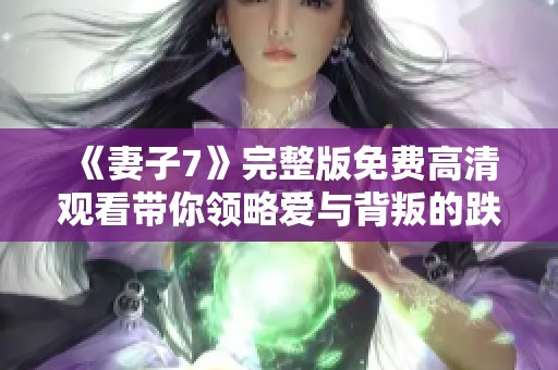 《妻子7》完整版免费高清观看带你领略爱与背叛的跌宕故事