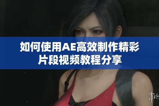 如何使用AE高效制作精彩片段视频教程分享