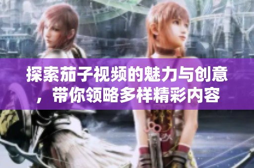 探索茄子视频的魅力与创意，带你领略多样精彩内容