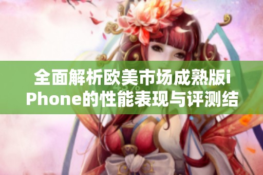 全面解析欧美市场成熟版iPhone的性能表现与评测结果