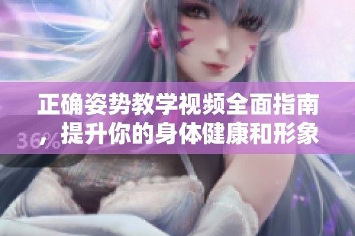 正确姿势教学视频全面指南，提升你的身体健康和形象表现