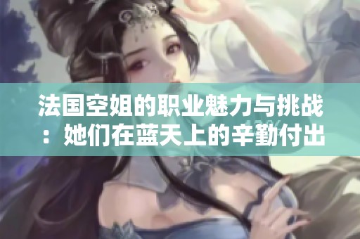 法国空姐的职业魅力与挑战：她们在蓝天上的辛勤付出