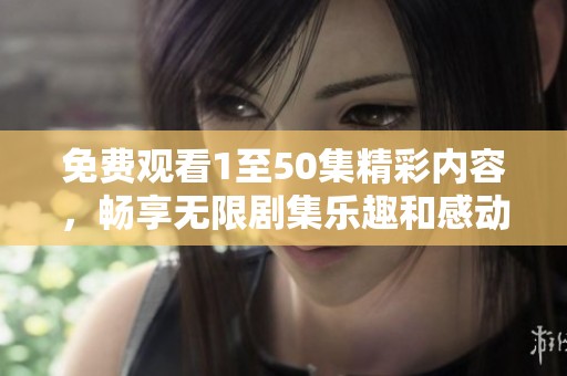 免费观看1至50集精彩内容，畅享无限剧集乐趣和感动体验