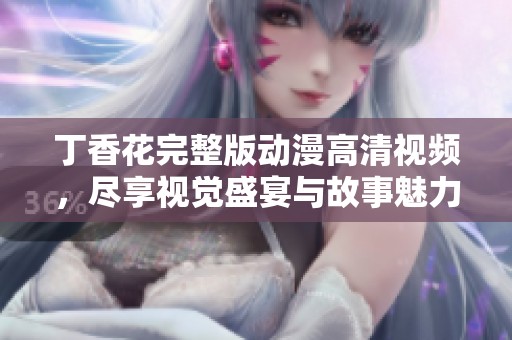 丁香花完整版动漫高清视频，尽享视觉盛宴与故事魅力