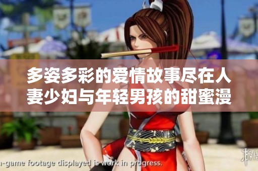 多姿多彩的爱情故事尽在人妻少妇与年轻男孩的甜蜜漫画中