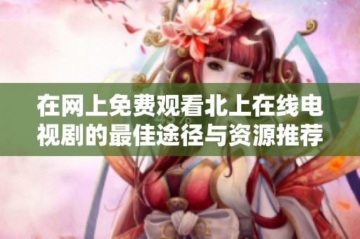 在网上免费观看北上在线电视剧的最佳途径与资源推荐