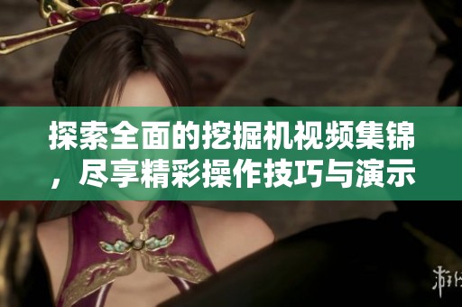 探索全面的挖掘机视频集锦，尽享精彩操作技巧与演示影片