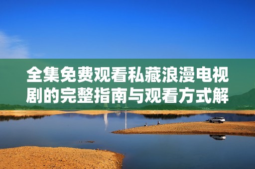 全集免费观看私藏浪漫电视剧的完整指南与观看方式解析