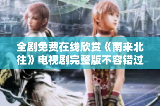 全剧免费在线欣赏《南来北往》电视剧完整版不容错过