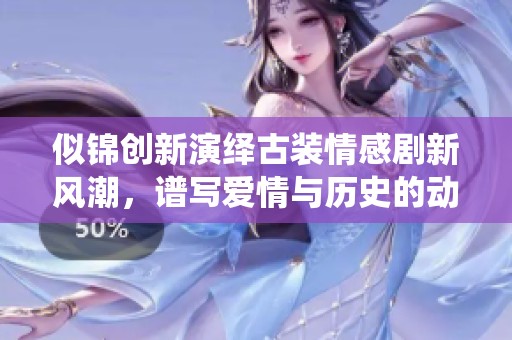 似锦创新演绎古装情感剧新风潮，谱写爱情与历史的动人篇章
