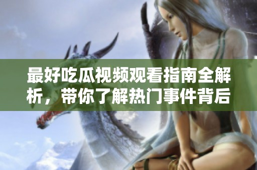 最好吃瓜视频观看指南全解析，带你了解热门事件背后故事
