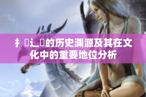 扌喿辶畐的历史渊源及其在文化中的重要地位分析
