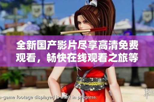 全新国产影片尽享高清免费观看，畅快在线观看之旅等你来体验