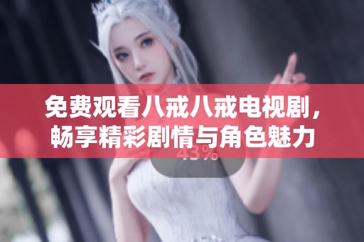 免费观看八戒八戒电视剧，畅享精彩剧情与角色魅力