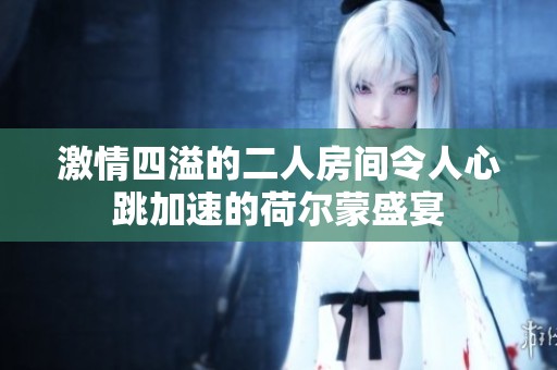 激情四溢的二人房间令人心跳加速的荷尔蒙盛宴