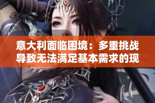 意大利面临困境：多重挑战导致无法满足基本需求的现状