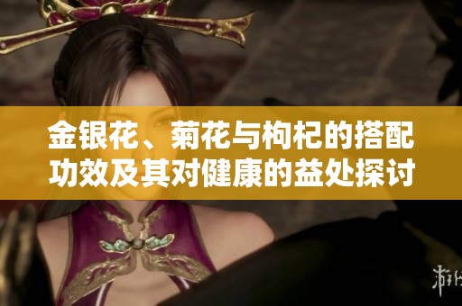 金银花、菊花与枸杞的搭配功效及其对健康的益处探讨