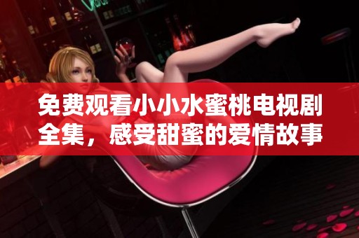 免费观看小小水蜜桃电视剧全集，感受甜蜜的爱情故事