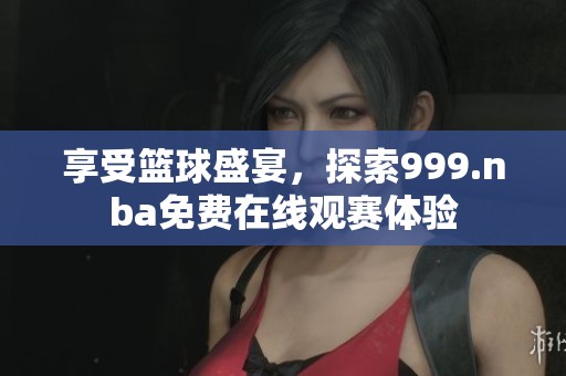 享受篮球盛宴，探索999.nba免费在线观赛体验