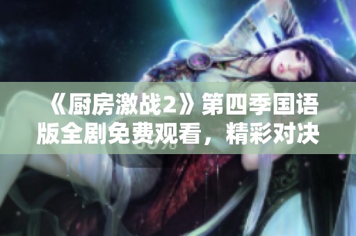 《厨房激战2》第四季国语版全剧免费观看，精彩对决不容错过