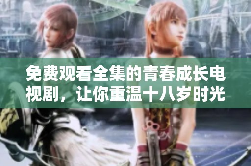 免费观看全集的青春成长电视剧，让你重温十八岁时光
