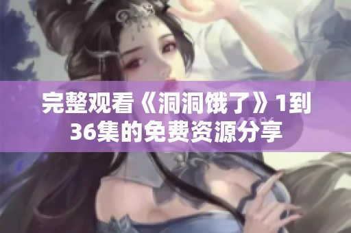 完整观看《洞洞饿了》1到36集的免费资源分享