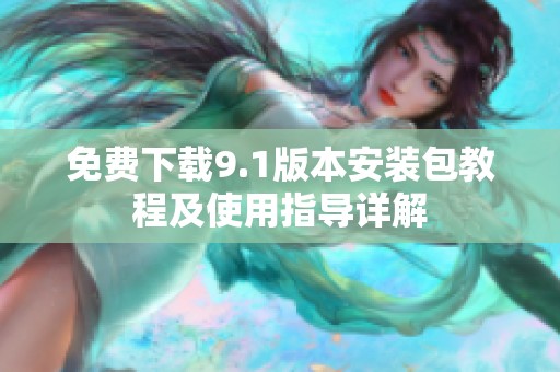 免费下载9.1版本安装包教程及使用指导详解