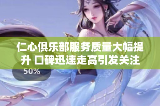 仁心俱乐部服务质量大幅提升 口碑迅速走高引发关注