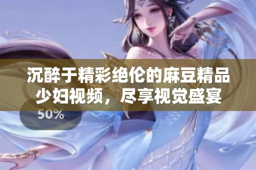 沉醉于精彩绝伦的麻豆精品少妇视频，尽享视觉盛宴