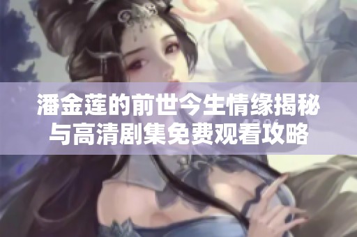 潘金莲的前世今生情缘揭秘与高清剧集免费观看攻略