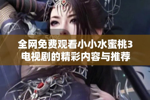 全网免费观看小小水蜜桃3电视剧的精彩内容与推荐