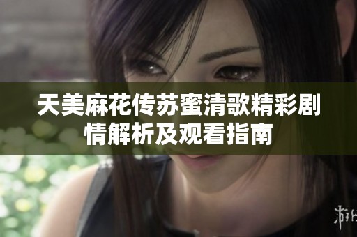 天美麻花传苏蜜清歌精彩剧情解析及观看指南