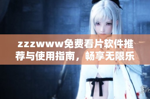 zzzwww免费看片软件推荐与使用指南，畅享无限乐趣