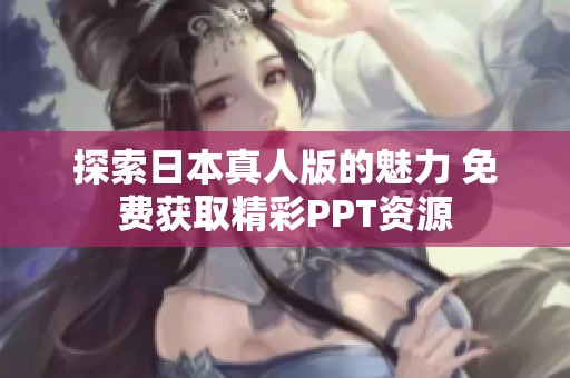 探索日本真人版的魅力 免费获取精彩PPT资源