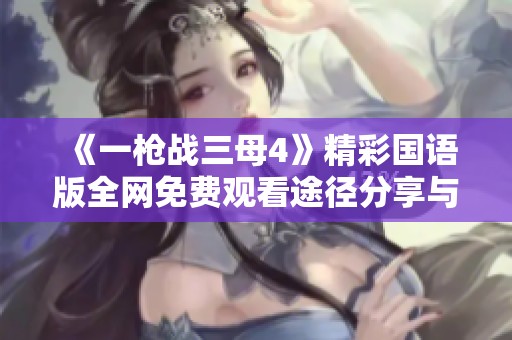 《一枪战三母4》精彩国语版全网免费观看途径分享与观影指南