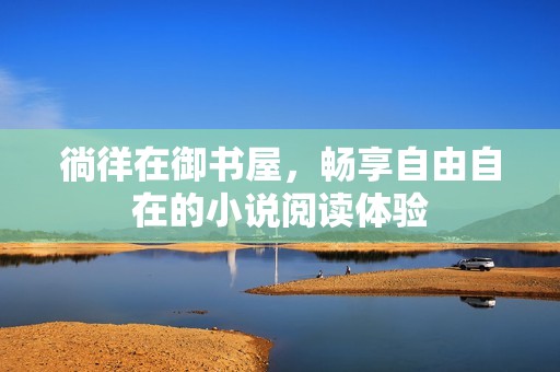 徜徉在御书屋，畅享自由自在的小说阅读体验
