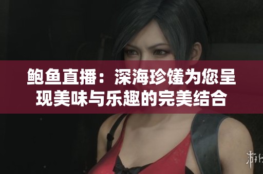 鲍鱼直播：深海珍馐为您呈现美味与乐趣的完美结合
