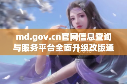 md.gov.cn官网信息查询与服务平台全面升级改版通知