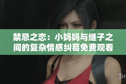 禁忌之恋：小妈妈与继子之间的复杂情感纠葛免费观看电视剧